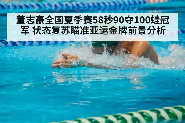 董志豪全国夏季赛58秒90夺100蛙冠军 状态复苏瞄准亚运金牌前景分析