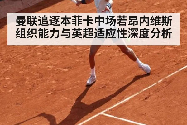 曼联追逐本菲卡中场若昂内维斯 组织能力与英超适应性深度分析