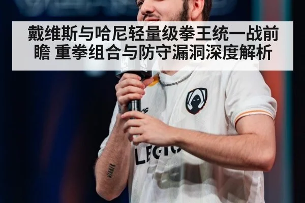 戴维斯与哈尼轻量级拳王统一战前瞻 重拳组合与防守漏洞深度解析