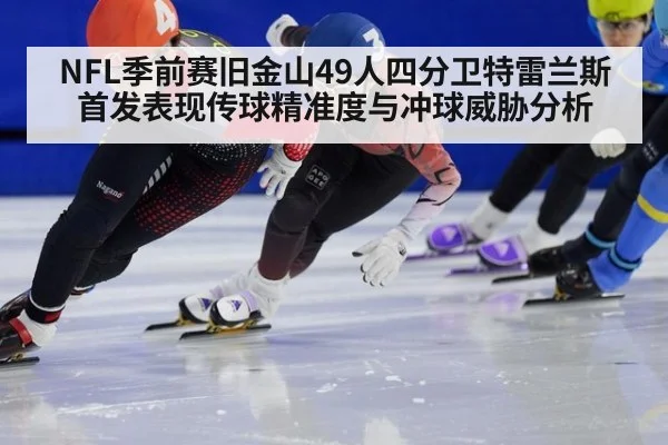 NFL季前赛旧金山49人四分卫特雷兰斯首发表现传球精准度与冲球威胁分析