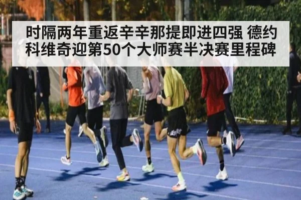 时隔两年重返辛辛那提即进四强 德约科维奇迎第50个大师赛半决赛里程碑