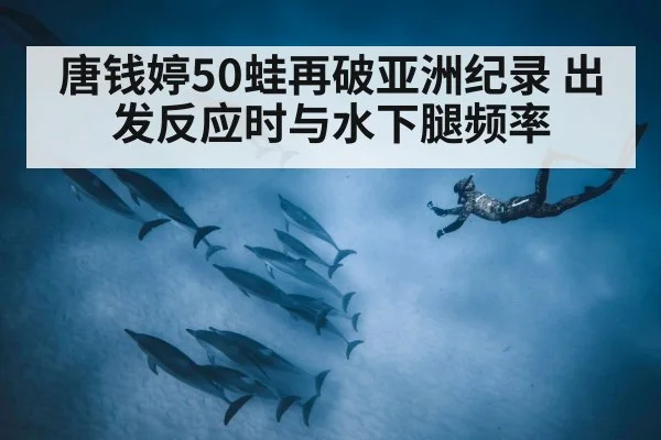 唐钱婷50蛙再破亚洲纪录 出发反应时与水下腿频率