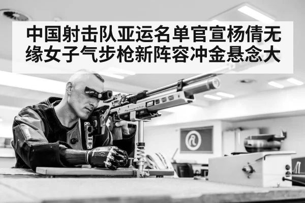 中国射击队亚运名单官宣杨倩无缘女子气步枪新阵容冲金悬念大