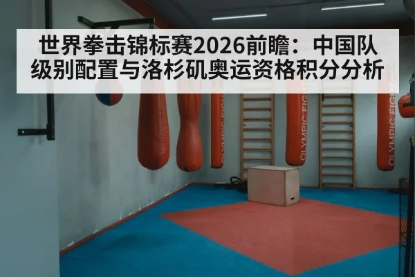 世界拳击锦标赛2026前瞻：中国队级别配置与洛杉矶奥运资格积分分析