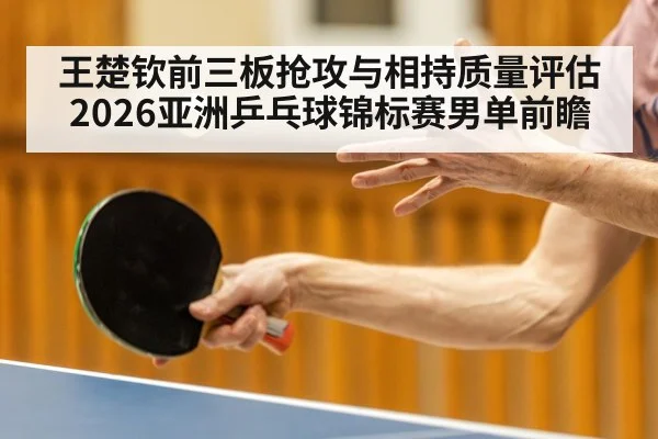 王楚钦前三板抢攻与相持质量评估 2026亚洲乒乓球锦标赛男单前瞻