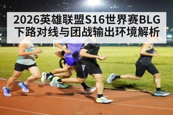 2026英雄联盟S16世界赛BLG下路对线与团战输出环境解析