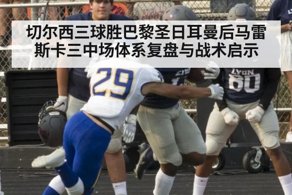 切尔西三球胜巴黎圣日耳曼后马雷斯卡三中场体系复盘与战术启示
