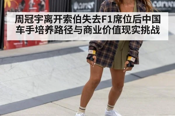 周冠宇离开索伯失去F1席位后中国车手培养路径与商业价值现实挑战