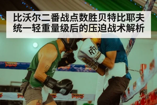 比沃尔二番战点数胜贝特比耶夫统一轻重量级后的压迫战术解析